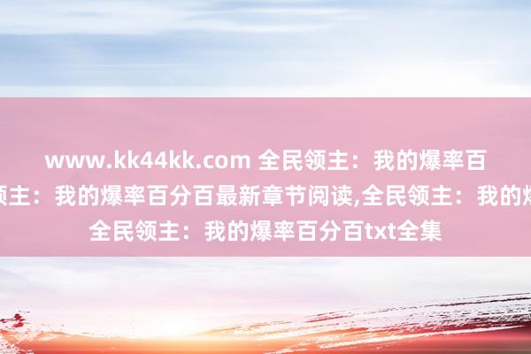 www.kk44kk.com 全民领主：我的爆率百分百无弹窗，全民领主：我的爆率百分百最新章节阅读，全民领主：我的爆率百分百txt全集