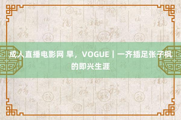 成人直播电影网 早，VOGUE｜一齐插足张子枫的即兴生涯