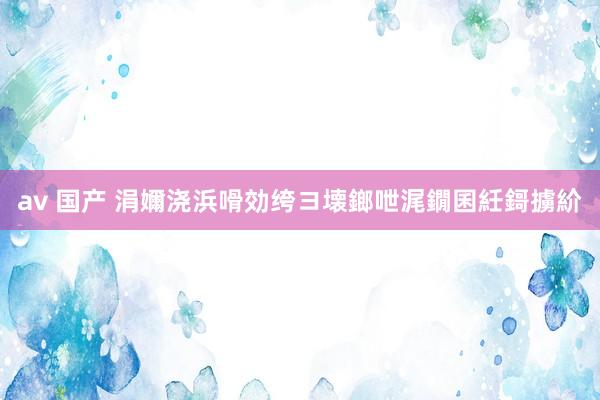 av 国产 涓嬭浇浜嗗効绔ヨ壊鎯呭浘鐗囷紝鎶擄紒