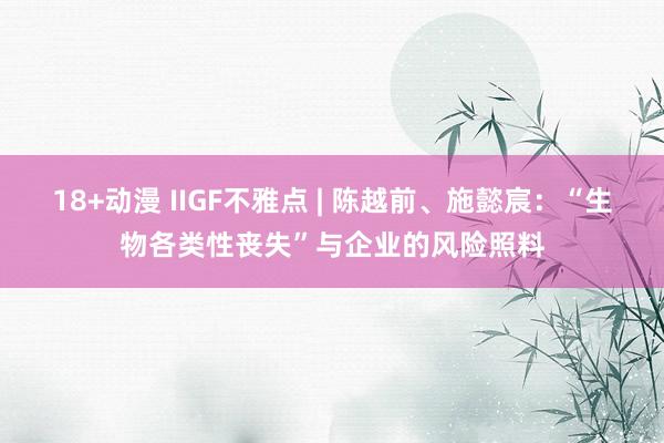 18+动漫 IIGF不雅点 | 陈越前、施懿宸：“生物各类性丧失”与企业的风险照料