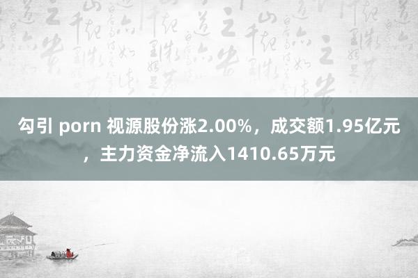 勾引 porn 视源股份涨2.00%，成交额1.95亿元，主力资金净流入1410.65万元