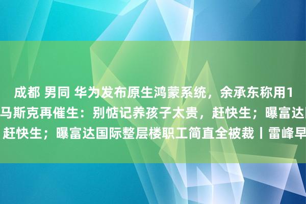 成都 男同 华为发布原生鸿蒙系统，余承东称用10年干了西洋30年的事；马斯克再催生：别惦记养孩子太贵，赶快生；曝富达国际整层楼职工简直全被裁丨雷峰早报 | 雷峰网