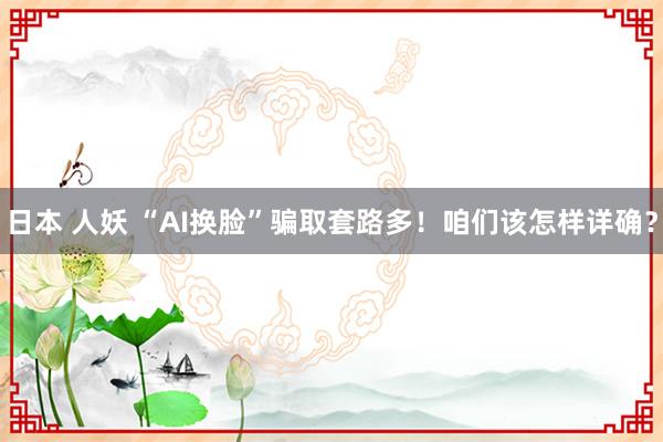 日本 人妖 “AI换脸”骗取套路多！咱们该怎样详确？