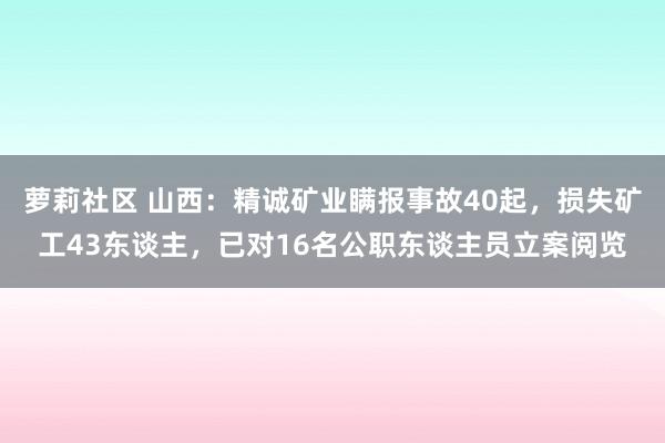 萝莉社区 山西：精诚矿业瞒报事故40起，损失矿工43东谈主，已对16名公职东谈主员立案阅览