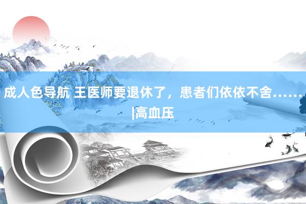 成人色导航 王医师要退休了，患者们依依不舍……|高血压