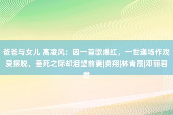 爸爸与女儿 高凌风：因一首歌爆红，一世逢场作戏爱摆脱，垂死之际却泪望前妻|费翔|林青霞|邓丽君