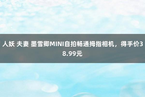 人妖 夫妻 墨雪卿MINI自拍畅通拇指相机，得手价38.99元