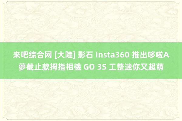 来吧综合网 [大陸] 影石 Insta360 推出哆啦A夢截止款拇指相機 GO 3S 工整迷你又超萌