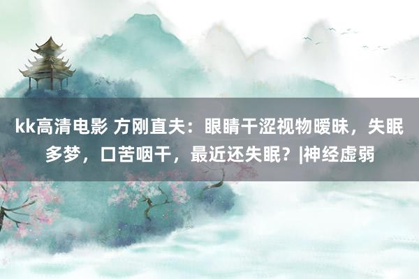 kk高清电影 方刚直夫：眼睛干涩视物暧昧，失眠多梦，口苦咽干，最近还失眠？|神经虚弱