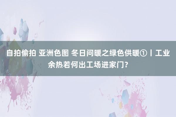 自拍偷拍 亚洲色图 冬日问暖之绿色供暖①丨工业余热若何出工场进家门？