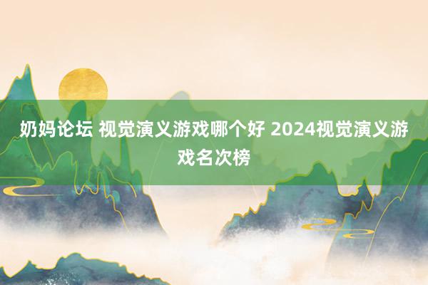 奶妈论坛 视觉演义游戏哪个好 2024视觉演义游戏名次榜