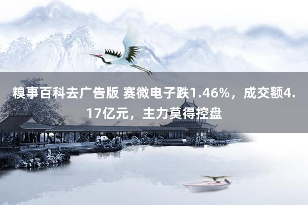 糗事百科去广告版 赛微电子跌1.46%，成交额4.17亿元，主力莫得控盘