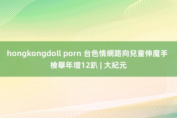 hongkongdoll porn 台色情網路向兒童伸魔手 檢舉年增12趴 | 大紀元