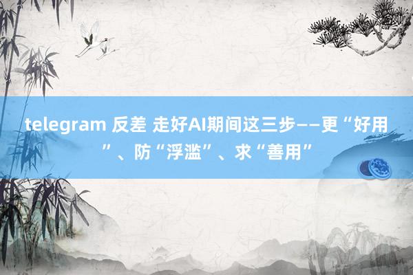 telegram 反差 走好AI期间这三步——更“好用”、防“浮滥”、求“善用”