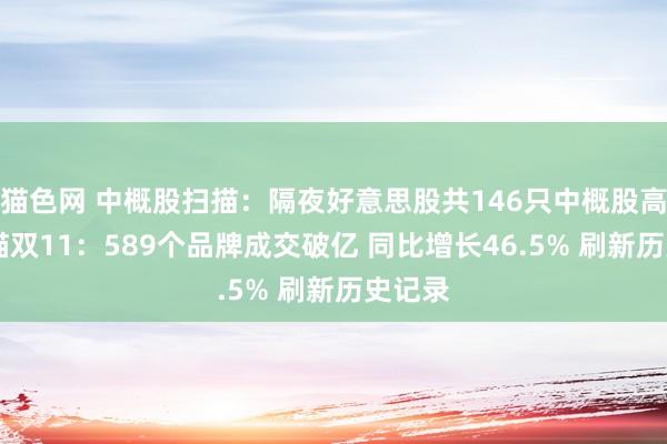 猫色网 中概股扫描：隔夜好意思股共146只中概股高涨 天猫双11：589个品牌成交破亿 同比增长46.5% 刷新历史记录