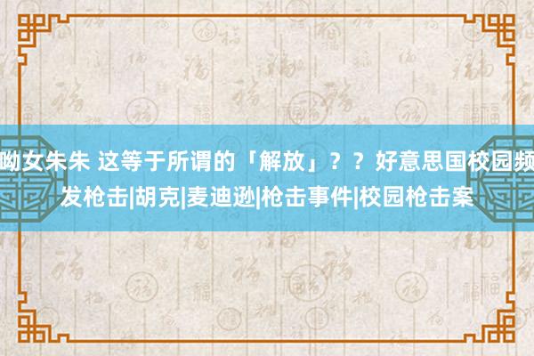 呦女朱朱 这等于所谓的「解放」？？好意思国校园频发枪击|胡克|麦迪逊|枪击事件|校园枪击案