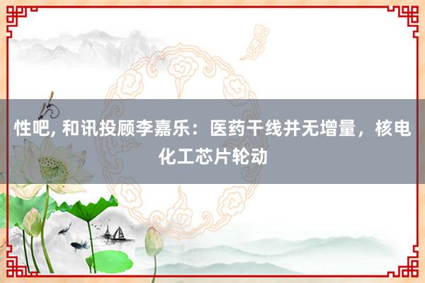 性吧, 和讯投顾李嘉乐：医药干线并无增量，核电化工芯片轮动
